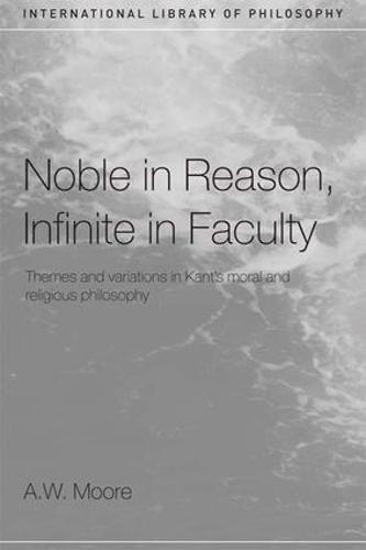 Noble in Reason, Infinite in Faculty: Themes and Variations in Kants Moral and Religious Philosophy