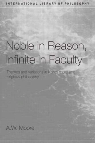 Noble in Reason, Infinite in Faculty: Themes and Variations in Kants Moral and Religious Philosophy