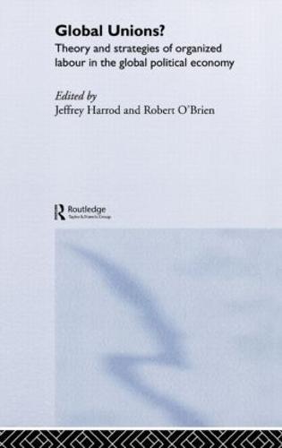 Global Unions?: Theory and Strategies of Organized Labour in the Global Political Economy