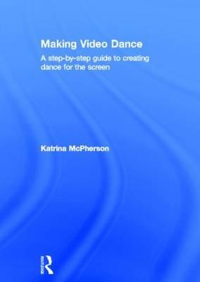 Making Video Dance: A Step-by-Step Guide to Creating Dance for the Screen