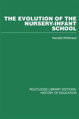 The Evolution of the Nursery-Infant School: A History of Infant Education in Britiain, 1800-1970