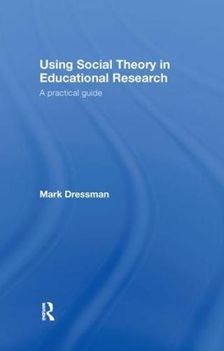 Using Social Theory in Educational Research: A Practical Guide