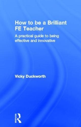 How to be a Brilliant FE Teacher: A practical guide to being effective and innovative