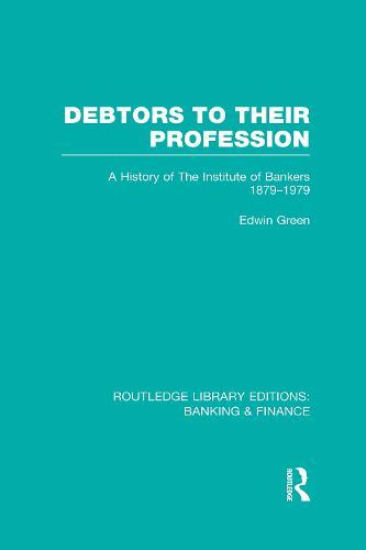 Debtors to their Profession (RLE Banking & Finance): A History of the Institute of Bankers 1879-1979