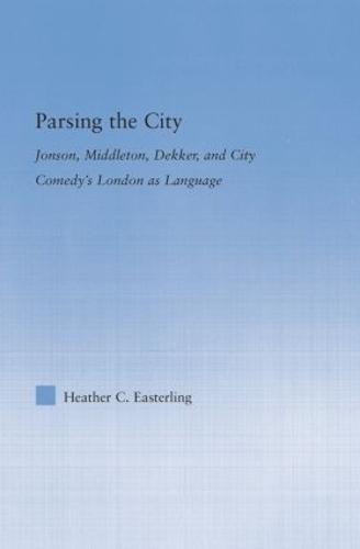 Parsing the City: Jonson, Middleton, Dekker, and City Comedy's London as Language