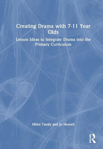 Creating Drama with 7-11 Year Olds: Lesson Ideas to Integrate Drama into the Primary Curriculum
