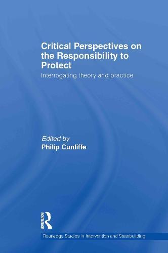 Critical Perspectives on the Responsibility to Protect: Interrogating Theory and Practice