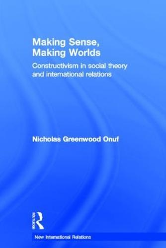 Making Sense, Making Worlds: Constructivism in Social Theory and International Relations