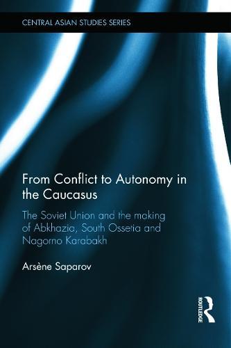 From Conflict to Autonomy in the Caucasus: The Soviet Union and the Making of Abkhazia, South Ossetia and Nagorno Karabakh