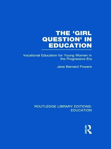 The 'Girl Question' in Education (RLE Edu F): Vocational Education for Young Women in the Progressive Era