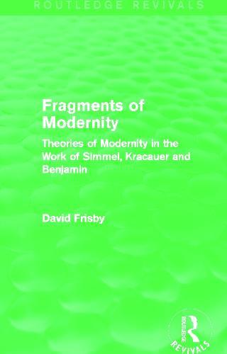 Fragments of Modernity (Routledge Revivals): Theories of Modernity in the Work of Simmel, Kracauer and Benjamin