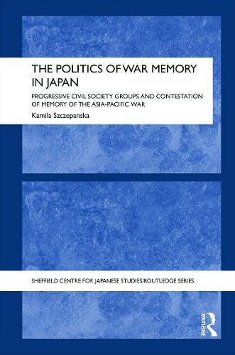 The Politics of War Memory in Japan: Progressive Civil Society Groups and Contestation of Memory of the Asia-Pacific War