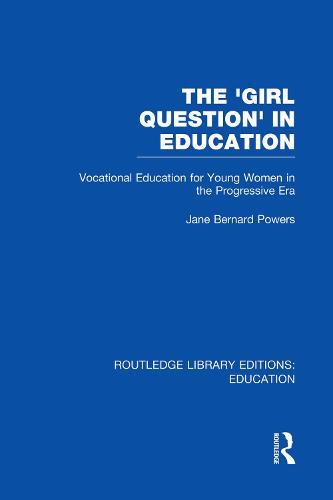 The 'Girl Question' in Education (RLE Edu F): Vocational Education for Young Women in the Progressive Era