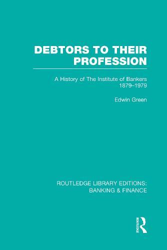 Debtors to their Profession (RLE Banking & Finance): A History of the Institute of Bankers 1879-1979