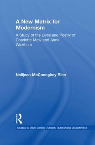 A New Matrix for Modernism: A Study of the Lives and Poetry of Charlotte Mew & Anna Wickham