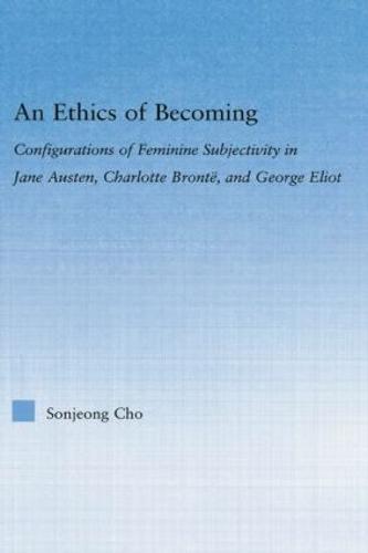 An Ethics of Becoming: Configurations of Feminine Subjectivity in Jane Austen Charlotte Bronte, and George Eliot