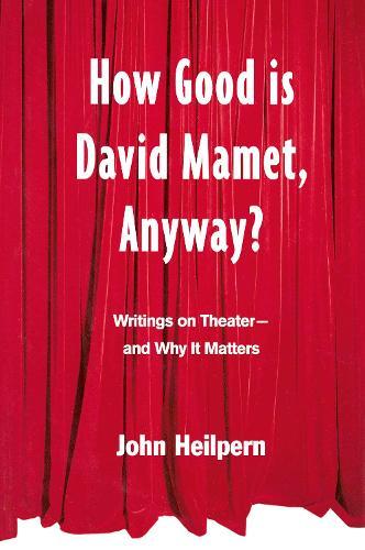 How Good is David Mamet, Anyway?: Writings on Theater--and Why It Matters