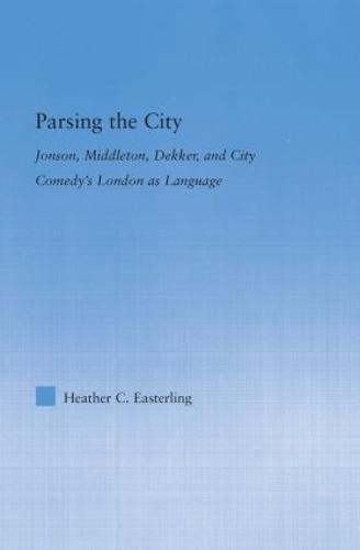 Parsing the City: Jonson, Middleton, Dekker, and City Comedy's London as Language