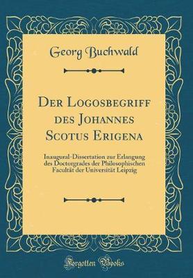 Der Logosbegriff Des Johannes Scotus Erigena: Inaugural-Dissertation Zur Erlangung Des Doctorgrades Der Philosophischen Facult t Der Universit t Leipzig (Classic Reprint)