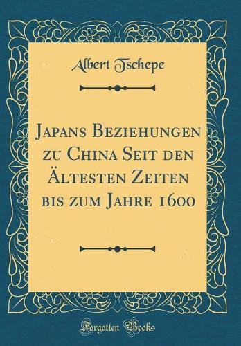 Japans Beziehungen zu China Seit den Ältesten Zeiten bis zum Jahre 1600 (Classic Reprint)