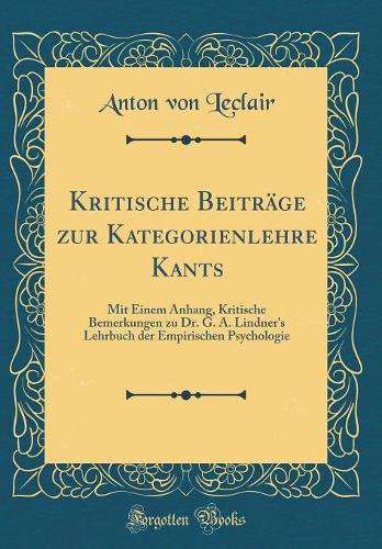Kritische Beiträge zur Kategorienlehre Kants: Mit Einem Anhang, Kritische Bemerkungen zu Dr. G. A. Lindner's Lehrbuch der Empirischen Psychologie (Classic Reprint)