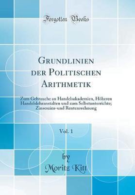 Grundlinien Der Politischen Arithmetik, Vol. 1: Zum Gebrauche an Handelsakademien, H heren Handelslehranstalten Und Zum Selbstunterrichte; Zinseszins-Und Rentenrechnung (Classic Reprint)