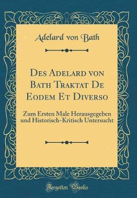 Des Adelard Von Bath Traktat de Eodem Et Diverso: Zum Ersten Male Herausgegeben Und Historisch-Kritisch Untersucht (Classic Reprint)
