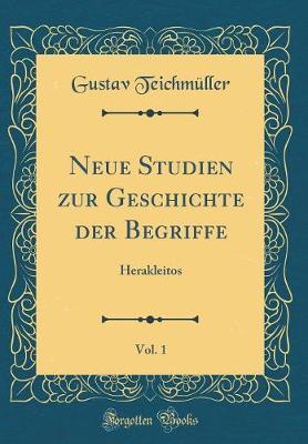 Neue Studien Zur Geschichte Der Begriffe, Vol. 1: Herakleitos (Classic Reprint)
