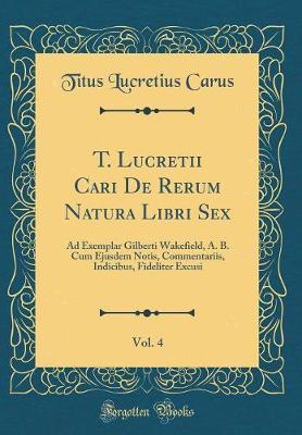 T. Lucretii Cari de Rerum Natura Libri Sex, Vol. 4: Ad Exemplar Gilberti Wakefield, A. B. Cum Ejusdem Notis, Commentariis, Indicibus, Fideliter Excusi (Classic Reprint)
