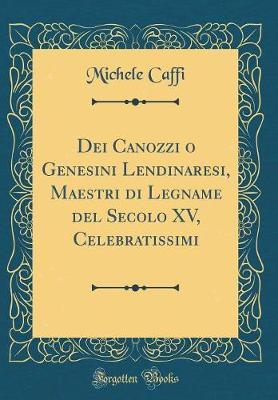 Dei Canozzi O Genesini Lendinaresi, Maestri Di Legname del Secolo XV, Celebratissimi (Classic Reprint)