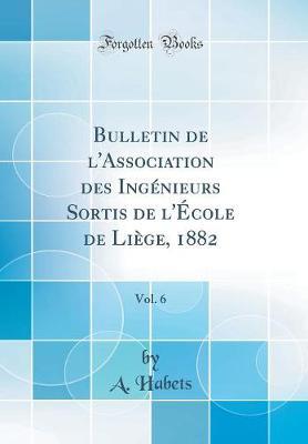 Bulletin de L'Association Des Ingenieurs Sortis de L'Ecole de Liege, 1882, Vol. 6 (Classic Reprint)