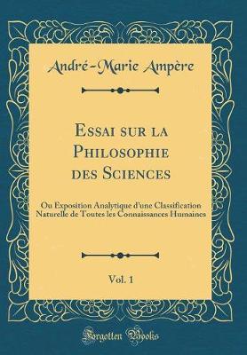 Essai Sur La Philosophie Des Sciences, Vol. 1: Ou Exposition Analytique d'Une Classification Naturelle de Toutes Les Connaissances Humaines (Classic Reprint)