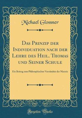 Das Prinzip Der Individuation Nach Der Lehre Des Heil. Thomas Und Seiner Schule: Ein Beitrag Zum Philosophischen Verst ndnis Der Materie (Classic Reprint)