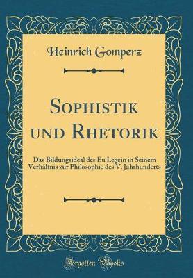 Sophistik Und Rhetorik: Das Bildungsideal Des Eu Legein in Seinem Verh ltnis Zur Philosophie Des V. Jahrhunderts (Classic Reprint)