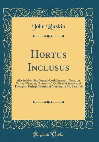 Hortus Inclusus: Also in Montibus Sanctis-Coeli Enarrant, Notes on Various Pictures, ""Praeterita"", Outlines of Scenes and Thoughts, Perhaps Worthy of Memory, in My Past Life (Classic Reprint)