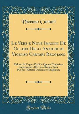 Le Vere E Nove Imagini de Gli Dei Delli Antichi Di Vicenzo Cartari Reggiano: Ridotte Da Capo a Piedi in Questa Nouissima Impressione Alle Loro Reali, E Non Piu Per l'Adietro Osseruate Simiglianze (Classic Reprint)