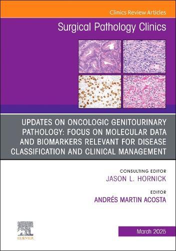 Updates on Oncologic Genitourinary Pathology: Focus on Molecular Data and Biomarkers Relevant for Disease Classification and Clinical Management, An Issue of Surgical Pathology Clinics