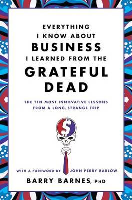 Everything I Know About Business I Learned from the Grateful Dead: The Ten Most Innovative Lessons from a Long, Strange Trip