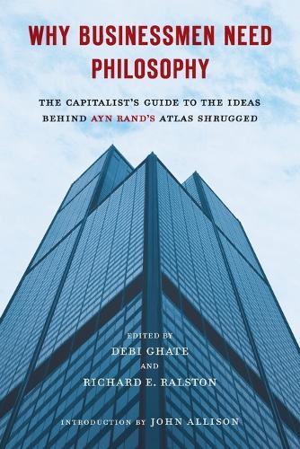 Why Businessmen Need Philosophy: The Capitalist's Guide to the Ideas Behind Ayn Rand's Atlas Shrugged