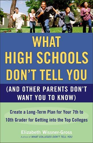 What High Schools Don't Tell You (And Other Parents Don't Want You toKnow): Create a Long-Term Plan for Your 7th to 10th Grader for Getting into the Top Colleges