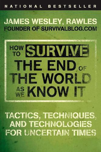 How to Survive the End of the World as We Know It: Tactics, Techniques, and Technologies for Uncertain Times