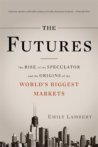 The Futures: The Rise of the Speculator and the Origins of the World's Biggest Markets
