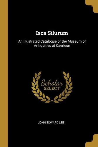Isca Silurum: An Illustrated Catalogue of the Museum of Antiquities at Caerleon
