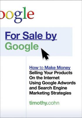 For Sale by Google: How to Make Money Selling Your Products on the Internet Using Google Adwords and Search Engine Marketing Strategies