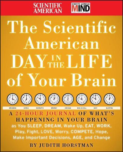 The Scientific American Day in the Life of Your Brain: A 24 hour Journal of What's Happening in Your Brain as you Sleep, Dream, Wake Up, Eat, Work, Play, Fight, Love, Worry, Compete, Hope, Make Important Decisions, Age and Change