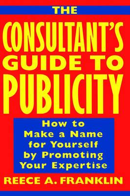 The Consultant's Guide to Publicity: Make a Name for Yourself by Promoting Your Expertise