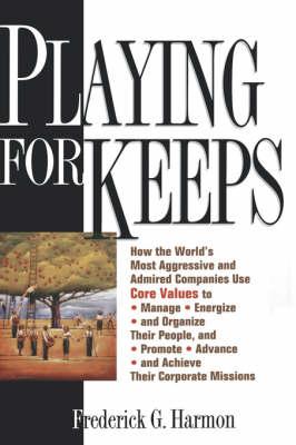 Playing for Keeps: How the World's Most Aggressive and Admired Companies Use Core Values to Manage, Energize, and Organize Their People, and Promote, Advance, and Achieve Their Corporate Missions