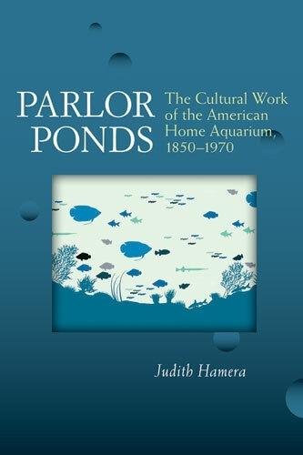 Parlor Ponds: The Cultural Work of the American Home Aquarium, 1850 - 1970