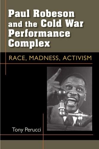 Paul Robeson and the Cold War Performance Complex: Race, Madness, Activism