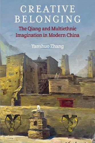 Creative Belonging: The Qiang and Multiethnic Imagination in Modern China